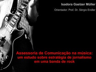 Assessoria de Comunicação na música: um estudo sobre estratégia de jornalismo em uma banda de rock Isadora Gaelzer Müller Orientador: Prof. Dr. Sérgio Endler 