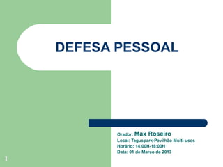 DEFESA PESSOAL




           Orador: Max Roseiro
           Local: Taguspark-Pavilhão Multi-usos
           Horário: 14:00H-18:00H
           Data: 01 de Março de 2013
1
 
