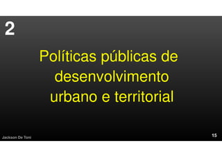 Jackson De Toni
Políticas públicas de
desenvolvimento
urbano e territorial
2
 