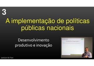 A implementação de políticas
públicas nacionais
Jackson De Toni
Desenvolvimento
produtivo e inovação
3
 