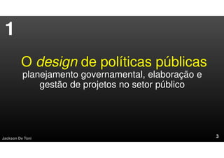 O design de políticas públicas
planejamento governamental, elaboração e
gestão de projetos no setor público
Jackson De Toni
1
 