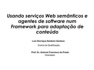 Usando serviços Web semânticos e
agentes de software num
Framework para adaptação de
conteúdo
Luiz Henrique Zambom Santana
Exame de Qualificação
Prof. Dr. Antonio Francisco do Prado
Orientador
 