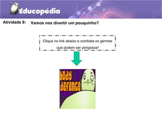 Atividade 9: Vamos nos divertir um pouquinho?
Clique no link abaixo e combata os germes
que podem ser perigosos!
 