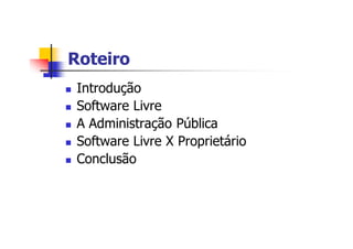RoteiroRoteiro
n Introdução
n Software Livre
n A Administração Pública
n Software Livre X Proprietário
n Conclusão
 
