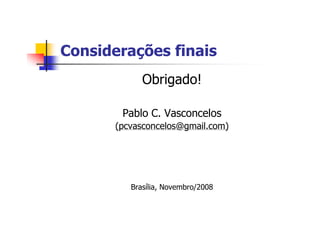 Considerações finais
Obrigado!
Pablo C. Vasconcelos
(pcvasconcelos@gmail.com)
Brasília, Novembro/2008
 