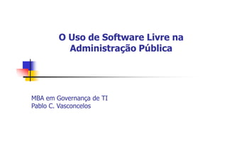 O Uso de Software Livre naO Uso de Software Livre na
Administração PúblicaAdministração Pública
MBA em Governança de TIMBA em Governança de TI
Pablo C. VasconcelosPablo C. Vasconcelos
 