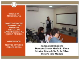 Banca examinadoraDoutora Marta Maria L. LimaMestre Diana Léia A. da SilvaMestre Eric MaheuTÍTULO DA MONOGRAFIADO GIZ AO MOUSE: DOKEOS COMO AMBIENTE VIRTUAL DE APRENDIZAGEM NA ESCOLA PÚBLICAORIENTADORMESTRE ANTONIO CARLOS SOUZA