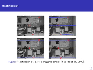 17
Rectiﬁcaci´on
Figura: Rectiﬁcaci´on del par de im´agenes est´ereo [Fusiello et al., 2000].
 