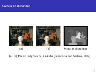 18
C´alculo de disparidad
(a) (b) Mapa de disparidad
(a - b) Par de im´agenes de Tsukuba [Scharstein and Szeliski, 2002].
 