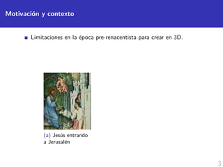 3
Motivaci´on y contexto
Limitaciones en la ´epoca pre-renacentista para crear en 3D.
(a) Jes´us entrando
a Jerusal´en
 