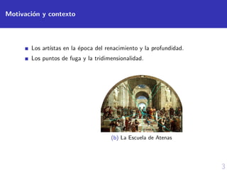3
Motivaci´on y contexto
Los art´ıstas en la ´epoca del renacimiento y la profundidad.
Los puntos de fuga y la tridimensionalidad.
(b) La Escuela de Atenas
 