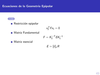 49
Ecuaciones de la Geometr´ıa Epipolar
slide
Restricci´on epipolar
xT
2 Fx1 = 0
Matriz Fundamental
F = K−T
2 EK−1
1
Matriz esencial
E = [t]x R
 