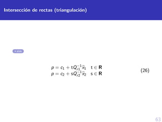 63
Intersecci´on de rectas (triangulaci´on)
slide
p = c1 + tQ−1
r1 x1 t ∈ R
p = c2 + sQ−1
r2 x2 s ∈ R
(26)
 