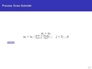 67
Proceso Gram-Schmidt
u1 = v1,
uk = vk - k−1
j=1
vk ,uj
uj
2 , ; j = 2,. . .,k
return
 