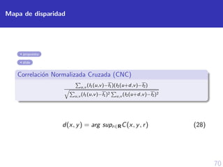70
Mapa de disparidad
propuesta
slide
Correlaci´on Normalizada Cruzada (CNC)
u,v (I1(u,v)−I1)(I2(u+d,v)−I2)
u,v (I1(u,v)−I1)2
u,v (I2(u+d,v)−I2)2
d(x, y) = arg supr∈RC(x, y, r) (28)
 