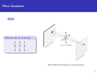71
Filtro Gaussiano
slide
Valores de la m´ascara
1 2 1
2 3 2
1 2 1
Matriz deslizante de ﬁltrado en el dominio espacial
 