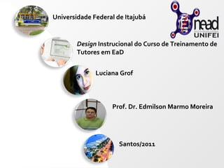 Universidade Federal de Itajubá Design  Instrucional do Curso de Treinamento de Tutores em EaD Luciana Grof Prof. Dr. Edmilson Marmo Moreira Santos/2011 