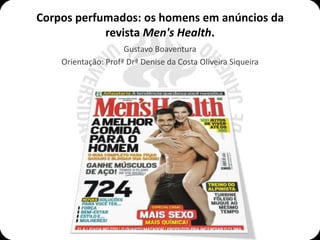 Corpos perfumados: os homens em anúncios da
            revista Men's Health.
                     Gustavo Boaventura
    Orientação: Profª Drª Denise da Costa Oliveira Siqueira
 