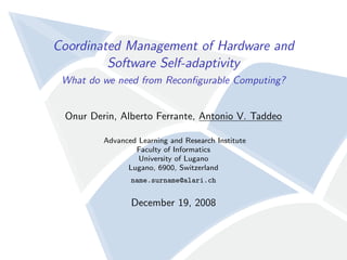Coordinated Management of Hardware and
         Software Self-adaptivity
 What do we need from Reconﬁgurable Computing?


 Onur Derin, Alberto Ferrante, Antonio V. Taddeo

         Advanced Learning and Research Institute
                 Faculty of Informatics
                  University of Lugano
               Lugano, 6900, Switzerland
                name.surname@alari.ch


                December 19, 2008
 