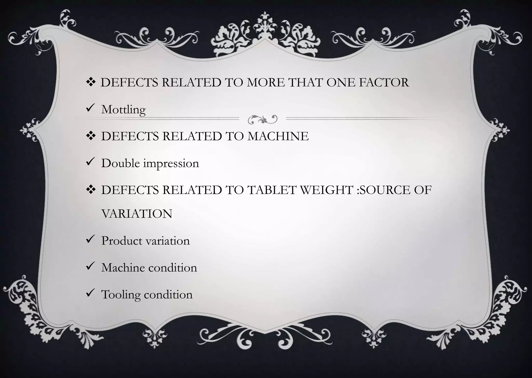  DEFECTS RELATED TO MORE THAT ONE FACTOR
 Mottling
 DEFECTS RELATED TO MACHINE
 Double impression
 DEFECTS RELATED TO TABLET WEIGHT :SOURCE OF
VARIATION
 Product variation
 Machine condition
 Tooling condition
 