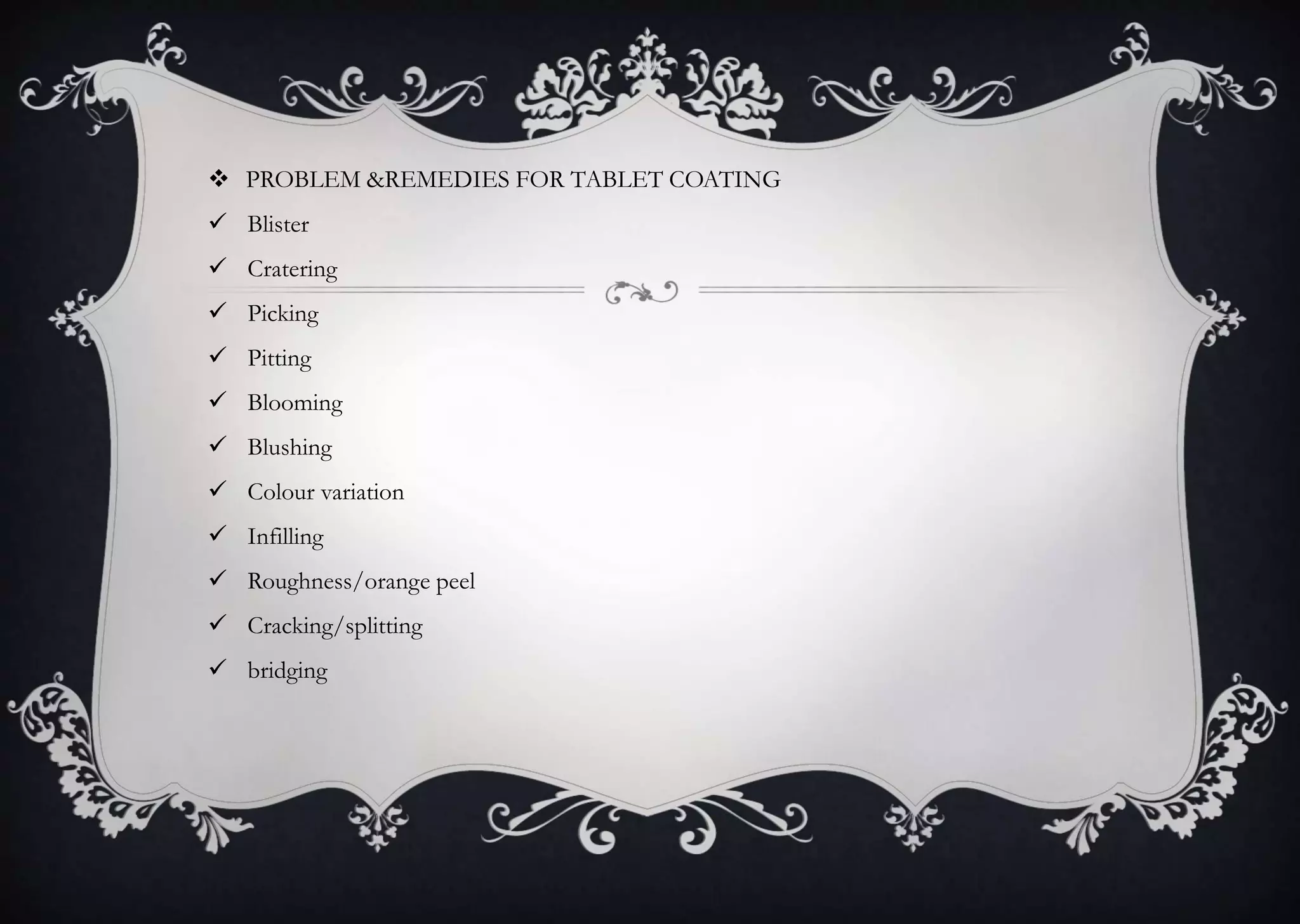  PROBLEM &REMEDIES FOR TABLET COATING
 Blister
 Cratering
 Picking
 Pitting
 Blooming
 Blushing
 Colour variation
 Infilling
 Roughness/orange peel
 Cracking/splitting
 bridging
 