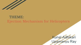 THEME:
Ejection Mechanism for Helicopters
Kunal Adhikari
Upamanyu Ray
 