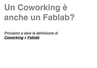 Un Coworking è
anche un Fablab?
Proviamo a dare la definizione di
Coworking e Fablab
 