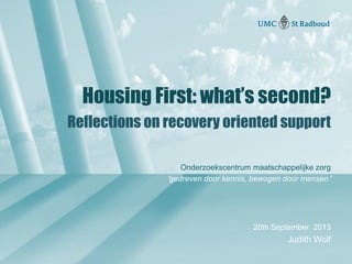 Onderzoekscentrum maatschappelijke zorg
“gedreven door kennis, bewogen door mensen”
Housing First: what’s second?
Reflections on recovery oriented support
20th September 2013
Judith Wolf
 