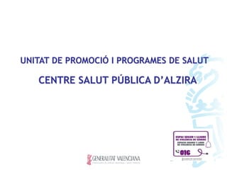 UNITAT DE PROMOCIÓ I PROGRAMES DE SALUT
CENTRE SALUT PÚBLICA D’ALZIRA
 