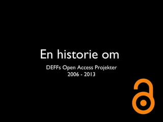 En historie om
DEFFs Open Access Projekter
2006 - 2013
 