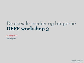 De sociale medier og brugerne
DEFF workshop 3
31. maj 2011
Socialsquare
 