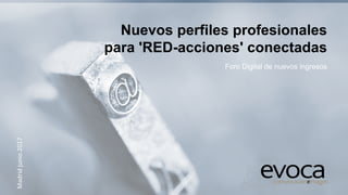 Madrid	
  junio	
  2017	
  
Foro Digital de nuevos ingresos	
  
Nuevos perfiles profesionales
para 'RED-acciones' conectadas
 