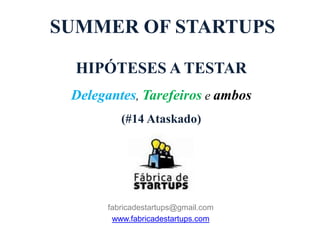 SUMMER OF STARTUPS

  HIPÓTESES A TESTAR
 Delegantes, Tarefeiros e ambos
          (#14 Ataskado)




       fabricadestartups@gmail.com
        www.fabricadestartups.com
 