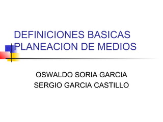 DEFINICIONES BASICAS
PLANEACION DE MEDIOS
OSWALDO SORIA GARCIA
SERGIO GARCIA CASTILLO
 