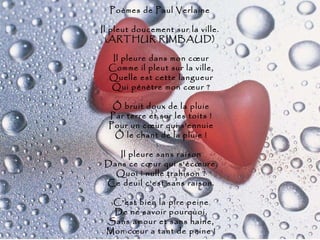 Poèmes de Paul Verlaine Il pleut doucement sur la ville. (ARTHUR RIMBAUD)  Il pleure dans mon cœur  Comme il pleut sur la ville,  Quelle est cette langueur  Qui pénètre mon cœur ?  Ô bruit doux de la pluie  Par terre et sur les toits !  Pour un cœur qui s'ennuie  Ô le chant de la pluie !  Il pleure sans raison  Dans ce cœur qui s'écœure.  Quoi ! nulle trahison ?  Ce deuil c'est sans raison.  C'est bien la pire peine  De ne savoir pourquoi,  Sans amour et sans haine,  Mon cœur a tant de peine ! 