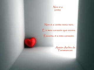 Non é o vento   Non é o vento nena non; É o meu corazón que ouvea. Escoita, é o meu corazón. Antón Avilés de Taramancos   