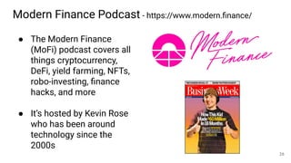 Modern Finance Podcast - https://www.modern.ﬁnance/
● The Modern Finance
(MoFi) podcast covers all
things cryptocurrency,
DeFi, yield farming, NFTs,
robo-investing, ﬁnance
hacks, and more
● It’s hosted by Kevin Rose
who has been around
technology since the
2000s
26
 