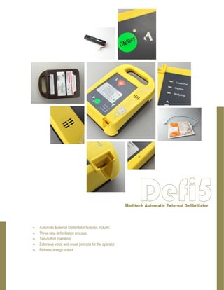 Automatic External Defibrillator features include:
 Three-step defibrillation process
 Two-button operation
 Extensive voice and visual prompts for the operator
 Biphasic energy output
 