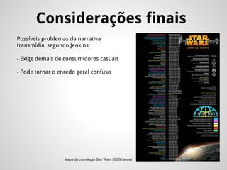 Considerações finais
Possíveis problemas da narrativa
transmídia, segundo Jenkins:
- Exige demais de consumidores casuais
- Pode tornar o enredo geral confuso
Mapa da cronologia Star Wars (5.000 anos)
 