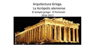 Arquitectura	Griega.
La	Acrópolis	ateniense
El templo griego: El Partenón
2016-2017
 