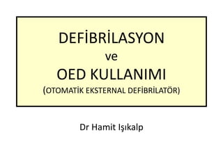 DEFİBRİLASYON
ve
OED KULLANIMI
(OTOMATİK EKSTERNAL DEFİBRİLATÖR)
Dr Hamit Işıkalp
 