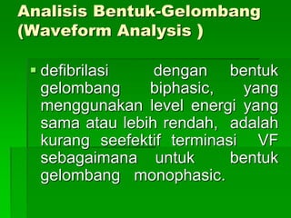 Analisis Bentuk-Gelombang
(Waveform Analysis )
 defibrilasi dengan bentuk
gelombang biphasic, yang
menggunakan level energi yang
sama atau lebih rendah, adalah
kurang seefektif terminasi VF
sebagaimana untuk bentuk
gelombang monophasic.
 