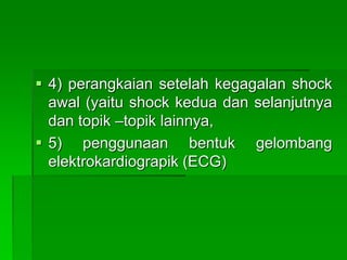  4) perangkaian setelah kegagalan shock
awal (yaitu shock kedua dan selanjutnya
dan topik –topik lainnya,
 5) penggunaan bentuk gelombang
elektrokardiograpik (ECG)
 