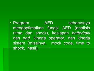  Program AED seharusnya
mengoptimalkan fungsi AED (analisis
ritme dan shock), kesiapan batteri/aki
dan pad, kinerja operator, dan kinerja
sistem (misalnya, mock code, time to
shock, hasil).
 