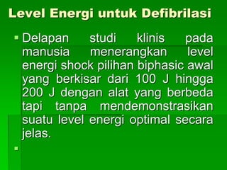 Level Energi untuk Defibrilasi
 Delapan studi klinis pada
manusia menerangkan level
energi shock pilihan biphasic awal
yang berkisar dari 100 J hingga
200 J dengan alat yang berbeda
tapi tanpa mendemonstrasikan
suatu level energi optimal secara
jelas.

 