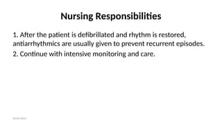 06/09/2024
Nursing Responsibilities
1. After the patient is defibrillated and rhythm is restored,
antiarrhythmics are usually given to prevent recurrent episodes.
2. Continue with intensive monitoring and care.
 