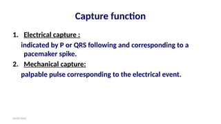 06/09/2024
Capture function
1. Electrical capture :
indicated by P or QRS following and corresponding to a
pacemaker spike.
2. Mechanical capture:
palpable pulse corresponding to the electrical event.
 