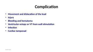 06/09/2024
Complication
• Movement and dislocation of the lead
• Injury
• Bleeding and hematoma
• Ventricular ectopy or VT from wall stimulation
• Infection
• Cardiac tamponad
 