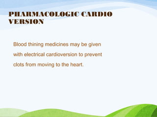 PHARMACOLOGIC CARDIO
VERSION
Blood thining medicines may be given
with electrical cardioversion to prevent
clots from moving to the heart.
 