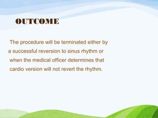 OUTCOME
The procedure will be terminated either by
a successful reversion to sinus rhythm or
when the medical officer determines that
cardio version will not revert the rhythm.
 